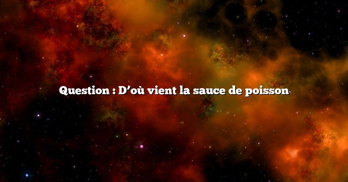Question : D’où vient la sauce de poisson